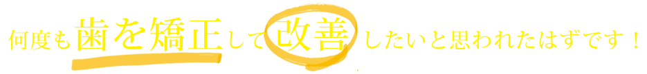 何度も歯を矯正して 改善 したいと思われたはずです！